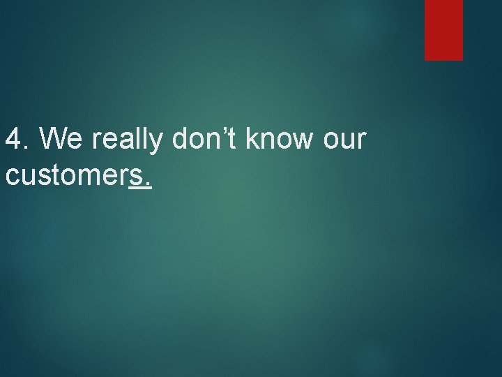 4. We really don’t know our customers. 