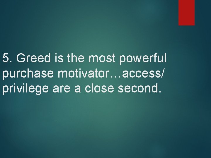 5. Greed is the most powerful purchase motivator…access/ privilege are a close second. 