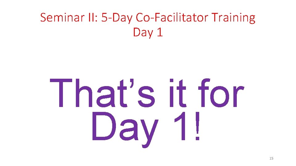 Seminar II: 5 -Day Co-Facilitator Training Day 1 That’s it for Day 1! 15