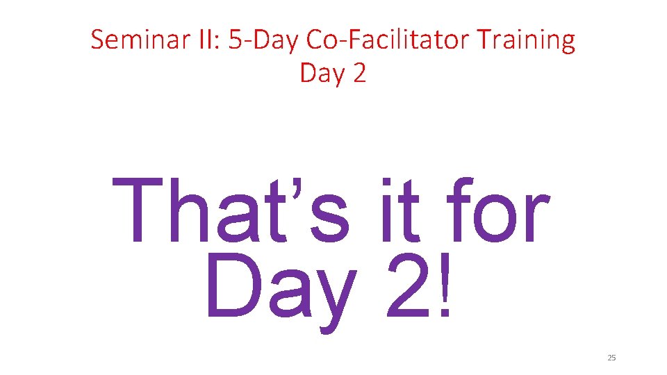 Seminar II: 5 -Day Co-Facilitator Training Day 2 That’s it for Day 2! 25