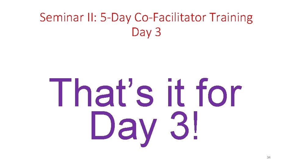 Seminar II: 5 -Day Co-Facilitator Training Day 3 That’s it for Day 3! 34