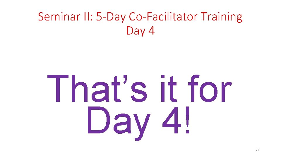 Seminar II: 5 -Day Co-Facilitator Training Day 4 That’s it for Day 4! 44