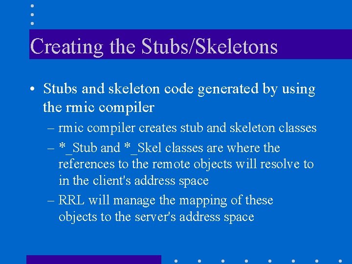 Creating the Stubs/Skeletons • Stubs and skeleton code generated by using the rmic compiler Creating the Stubs/Skeletons • Stubs and skeleton code generated by using the rmic compiler