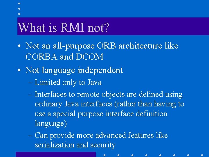 What is RMI not? • Not an all-purpose ORB architecture like CORBA and DCOM What is RMI not? • Not an all-purpose ORB architecture like CORBA and DCOM