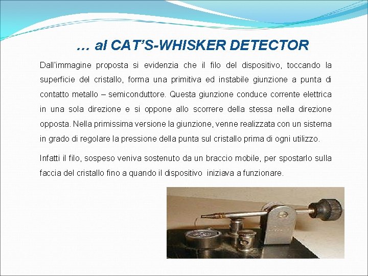 … al CAT’S-WHISKER DETECTOR Dall’immagine proposta si evidenzia che il filo del dispositivo, toccando