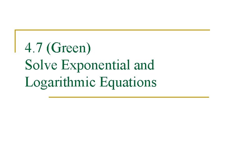 4. 7 (Green) Solve Exponential and Logarithmic Equations 