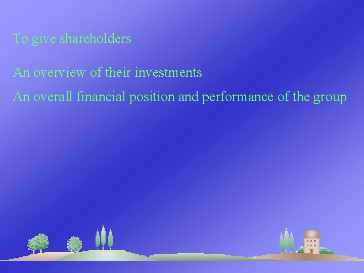 To give shareholders An overview of their investments An overall financial position and performance