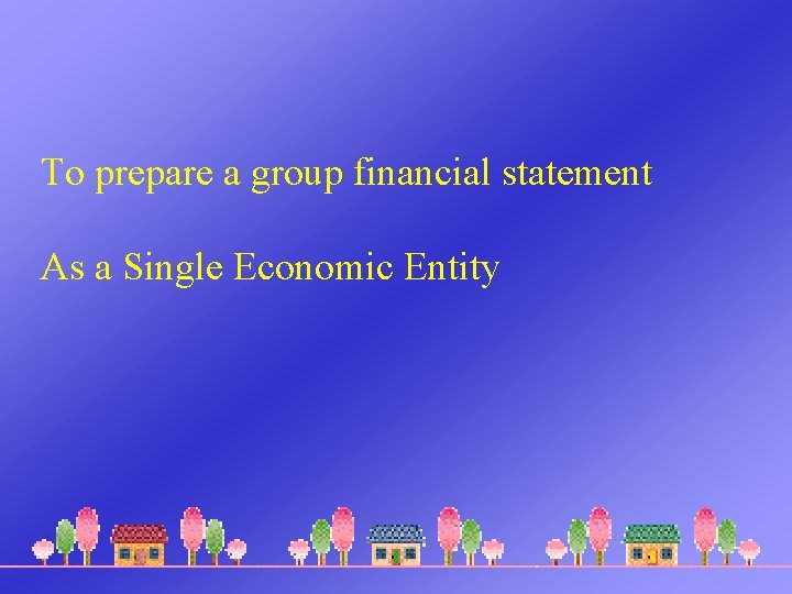 To prepare a group financial statement As a Single Economic Entity 
