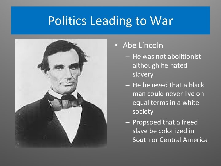 Politics Leading to War • Abe Lincoln – He was not abolitionist although he Politics Leading to War • Abe Lincoln – He was not abolitionist although he