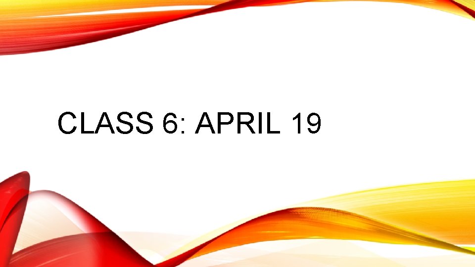 CLASS 6: APRIL 19 