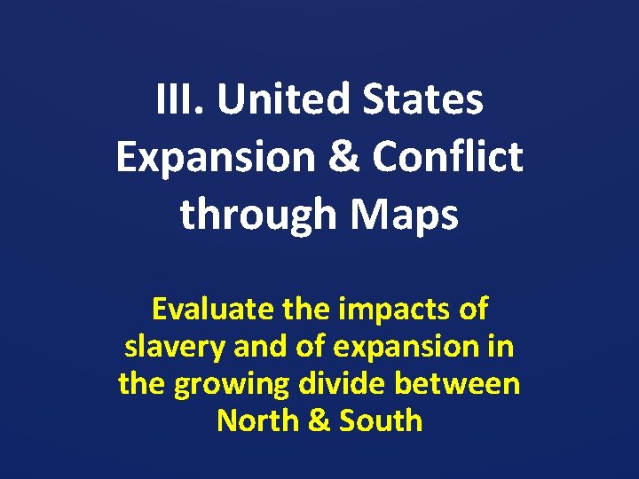 III. United States Expansion & Conflict through Maps Evaluate the impacts of slavery and