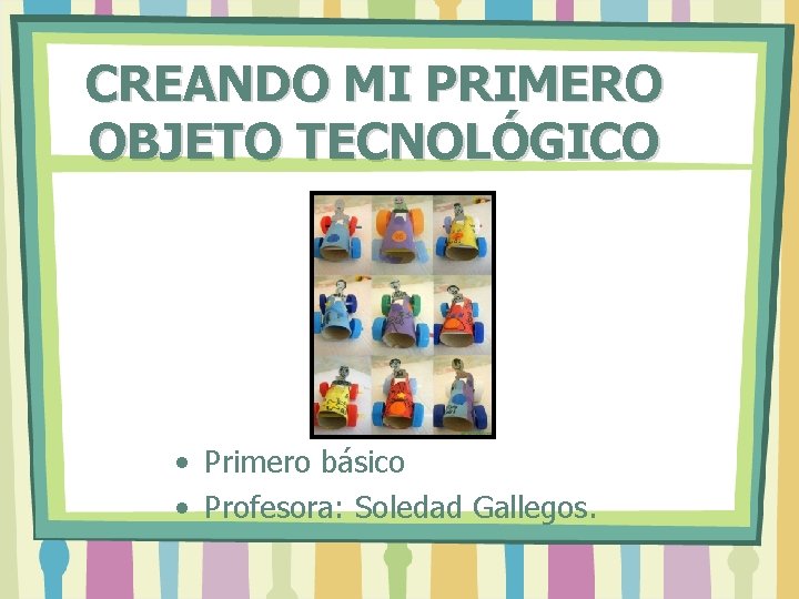 CREANDO MI PRIMERO OBJETO TECNOLÓGICO • Primero básico • Profesora: Soledad Gallegos. 
