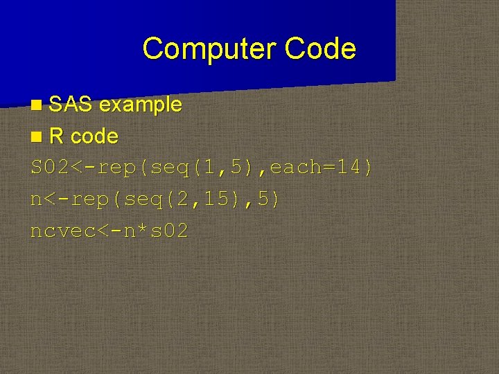 Computer Code n SAS example n R code S 02<-rep(seq(1, 5), each=14) n<-rep(seq(2, 15),