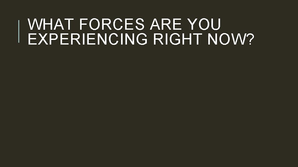 WHAT FORCES ARE YOU EXPERIENCING RIGHT NOW? 