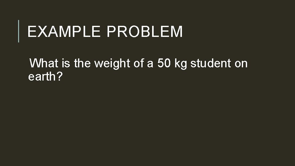 EXAMPLE PROBLEM What is the weight of a 50 kg student on earth? 