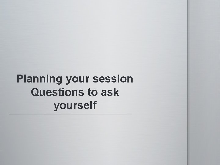 Planning your session Questions to ask yourself 