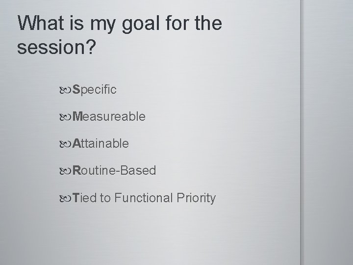 What is my goal for the session? Specific Measureable Attainable Routine-Based Tied to Functional