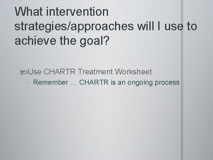 What intervention strategies/approaches will I use to achieve the goal? Use CHARTR Treatment Worksheet
