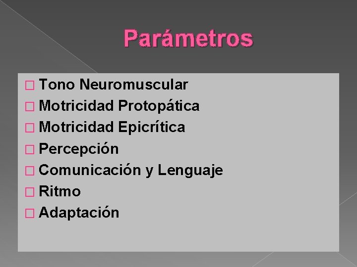 Parámetros � Tono Neuromuscular � Motricidad Protopática � Motricidad Epicrítica � Percepción � Comunicación