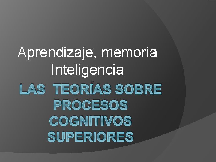 Aprendizaje, memoria Inteligencia LAS TEORÍAS SOBRE PROCESOS COGNITIVOS SUPERIORES 