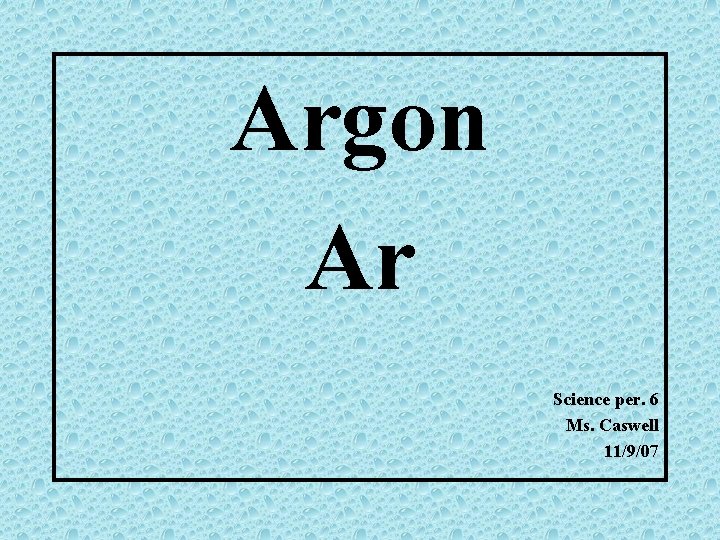 Argon Ar Science per. 6 Ms. Caswell 11/9/07 