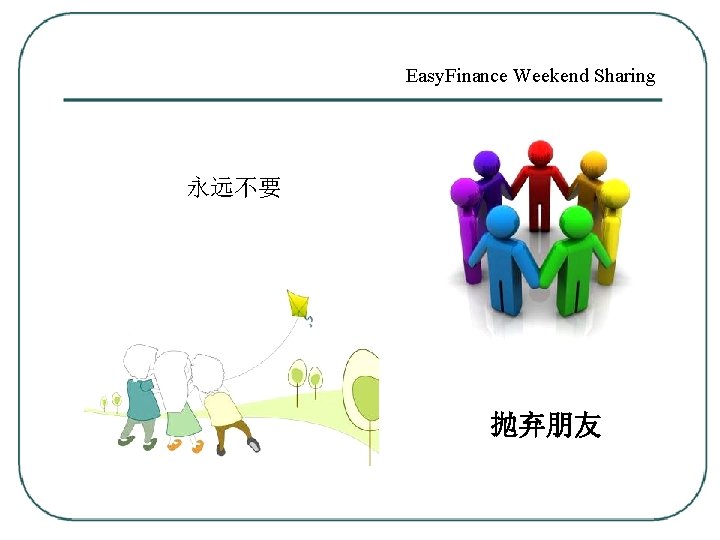 Easy. Finance Weekend Sharing 永远不要 抛弃朋友 