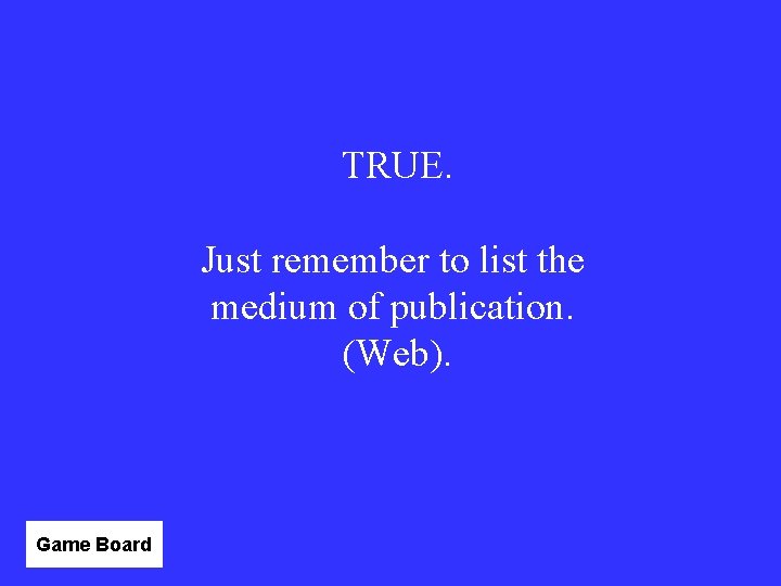 TRUE. Just remember to list the medium of publication. (Web). Game Board 