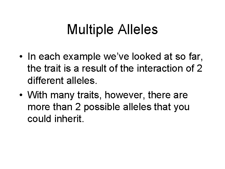 Multiple Alleles • In each example we’ve looked at so far, the trait is