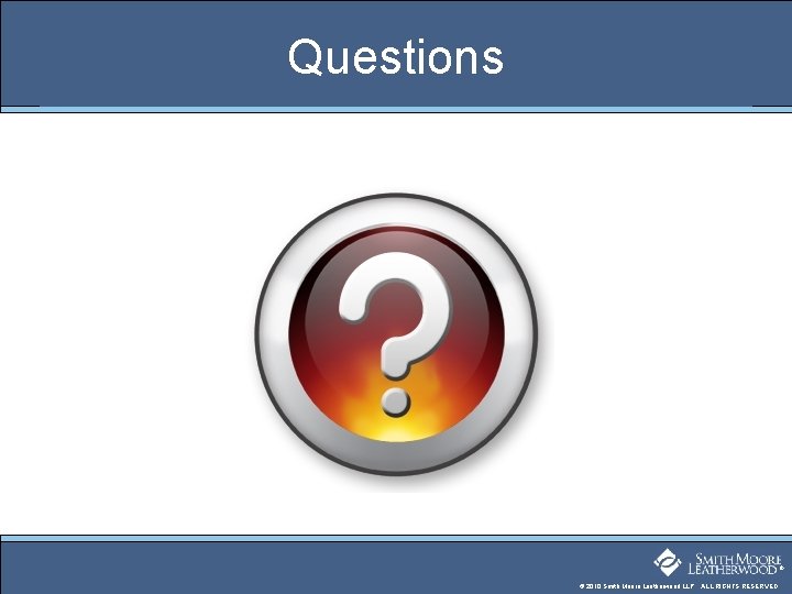 Questions ® © 2010 Smith Moore Leatherwood LLP. ALL RIGHTS RESERVED. 
