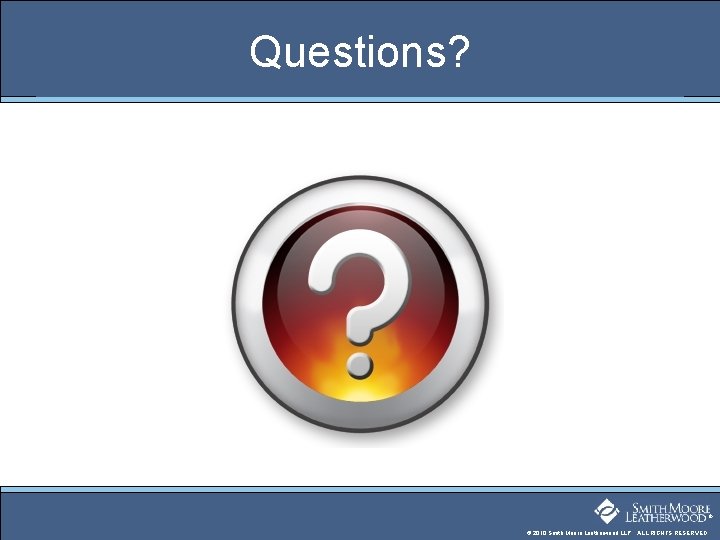 Questions? ® © 2010 Smith Moore Leatherwood LLP. ALL RIGHTS RESERVED. 