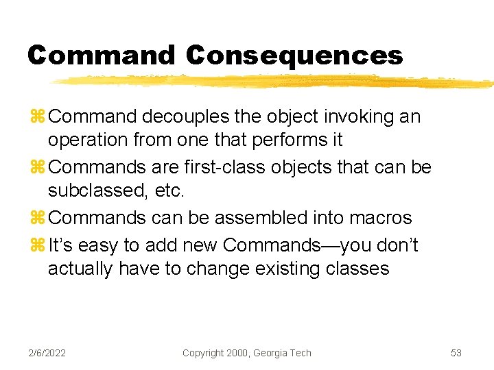 Command Consequences z Command decouples the object invoking an operation from one that performs