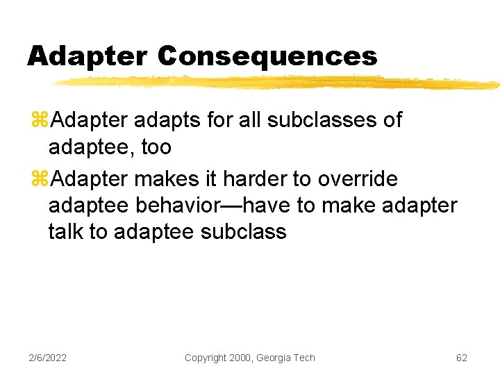 Adapter Consequences z. Adapter adapts for all subclasses of adaptee, too z. Adapter makes