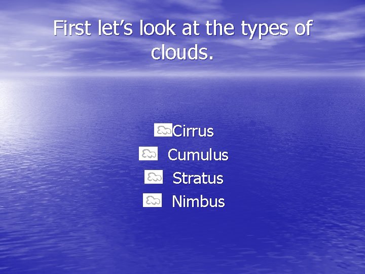 First let’s look at the types of clouds. Cirrus Cumulus Stratus Nimbus 