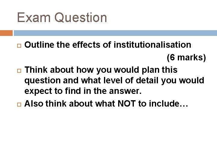 Exam Question Outline the effects of institutionalisation (6 marks) Think about how you would