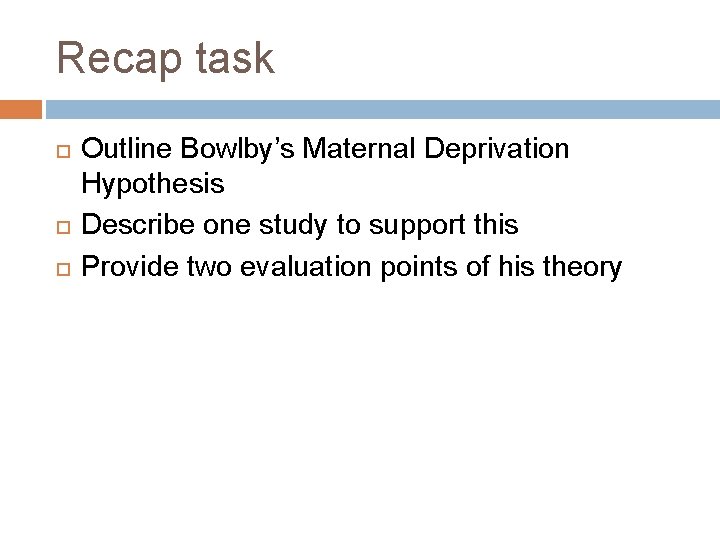 Recap task Outline Bowlby’s Maternal Deprivation Hypothesis Describe one study to support this Provide