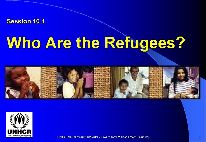 Session 10. 1. Who Are the Refugees? UNHCR/e-Centre/Inter. Works - Emergency Management Training 1