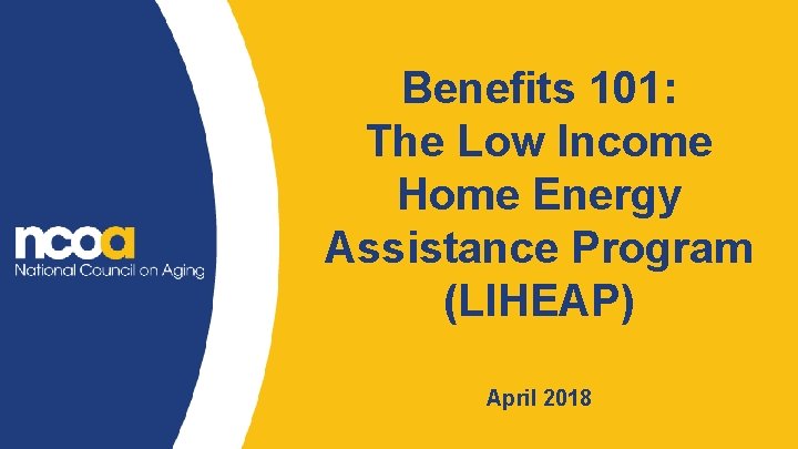Benefits 101: The Low Income Home Energy Assistance Program (LIHEAP) April 2018 