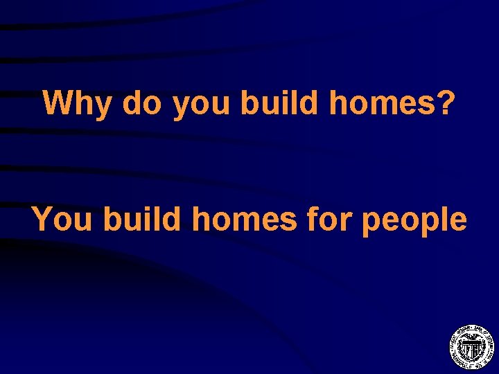 Why do you build homes? You build homes for people 