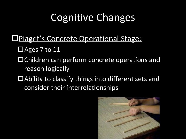 Cognitive Changes Piaget’s Concrete Operational Stage: Ages 7 to 11 Children can perform concrete