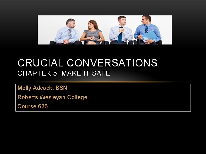 CRUCIAL CONVERSATIONS CHAPTER 5: MAKE IT SAFE Molly Adcock, BSN Roberts Wesleyan College Course