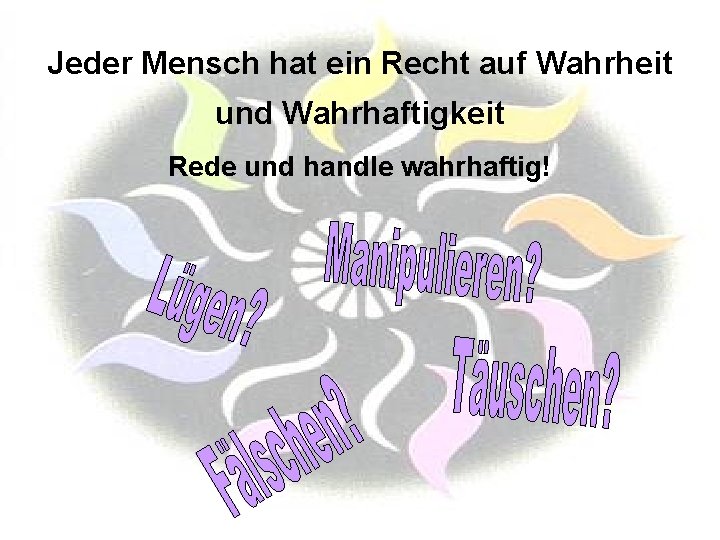 Jeder Mensch hat ein Recht auf Wahrheit und Wahrhaftigkeit Rede und handle wahrhaftig! 