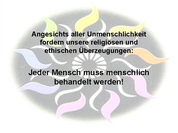 Angesichts aller Unmenschlichkeit fordern unsere religiösen und ethischen Überzeugungen: Jeder Mensch muss menschlich behandelt