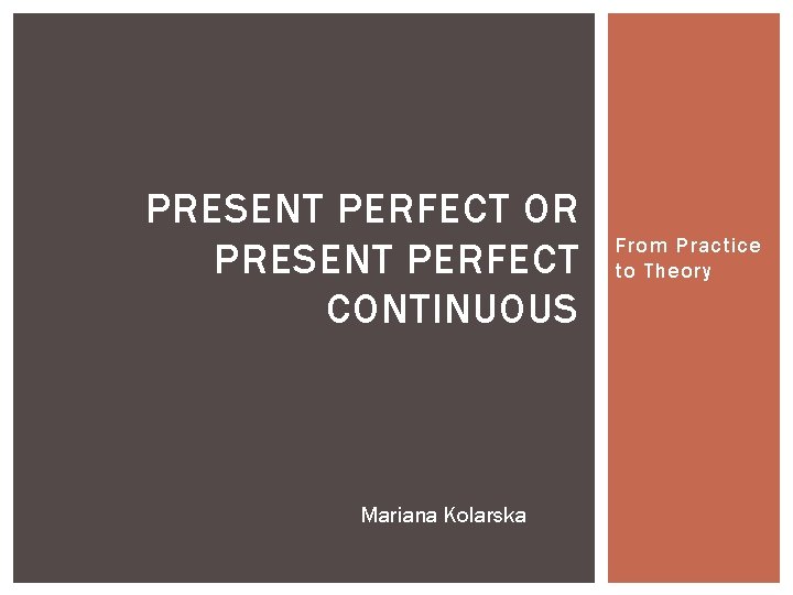 PRESENT PERFECT OR PRESENT PERFECT CONTINUOUS Mariana Kolarska From Practice to Theory 
