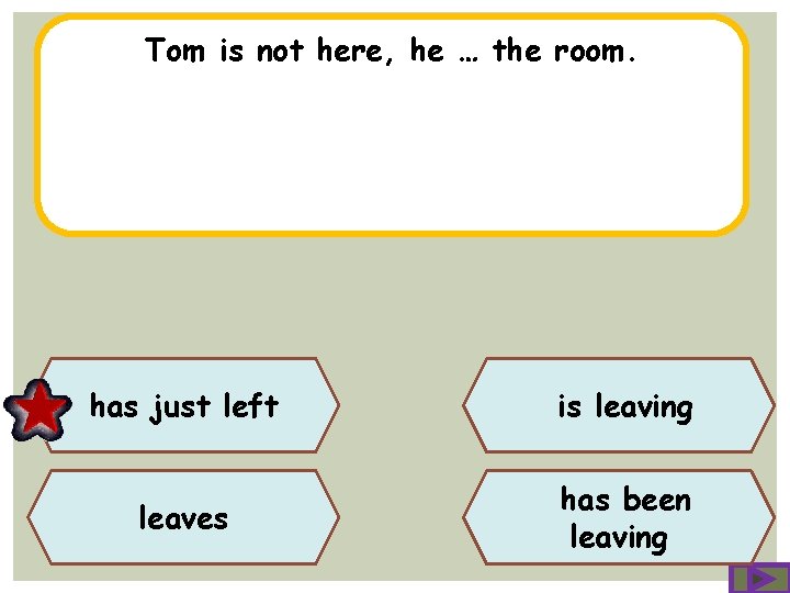 Tom is not here, he … the room. has just left is leaving leaves