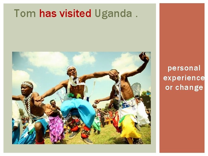 Tom has visited Uganda. personal experience or change 