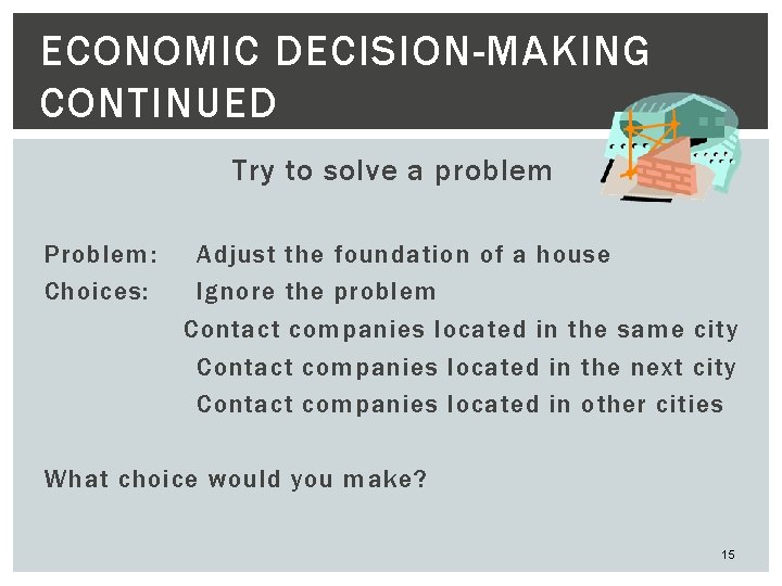 ECONOMIC DECISION-MAKING CONTINUED Try to solve a problem Problem: Choices: Adjust the foundation of