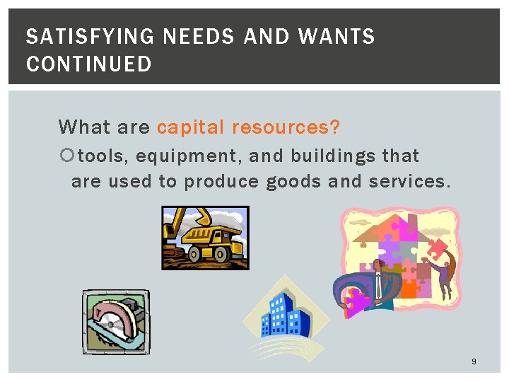 SATISFYING NEEDS AND WANTS CONTINUED What are capital resources? tools, equipment, and buildings that