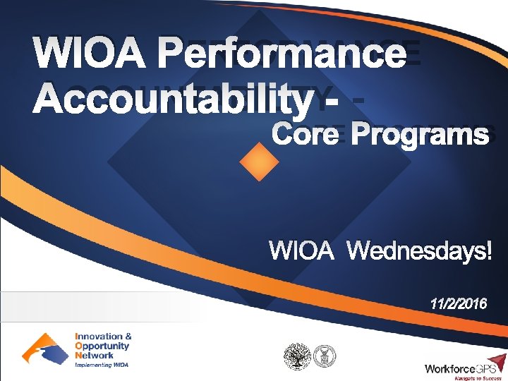 WIOA PERFORMANCE ACCOUNTABILITY - CORE PROGRAMS WIOA Wednesdays! 11/2/2016 1 
