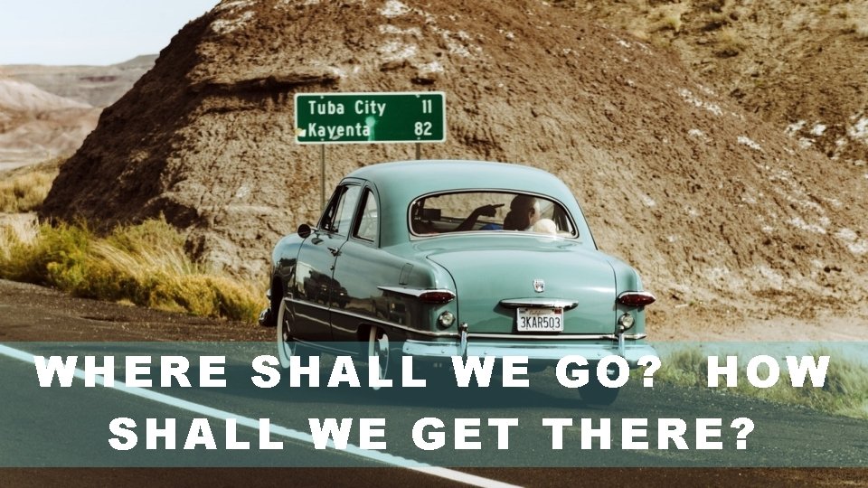 WHERE SHALL WE GO? HOW SHALL WE GET THERE? 