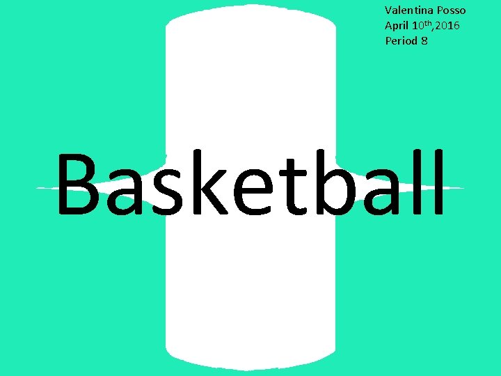 Valentina Posso April 10 th, 2016 Period 8 Basketball Valentina Posso April 10 th, 2016 Period 8 Basketball